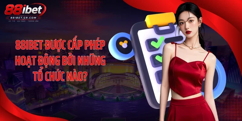 Giấy Phép Hoạt Động 88IBET - Chứng Nhận Cá Cược Quốc Tế 88IBET được cấp phép hoạt động bởi những tổ chức nào?