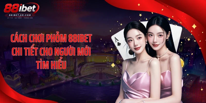 Cách chơi phỏm 88IBET chi tiết cho người mới tìm hiểu