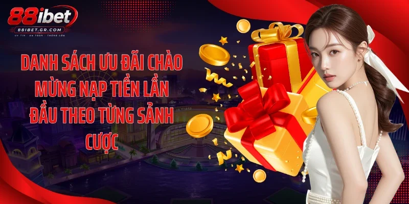 Danh sách ưu đãi chào mừng nạp tiền lần đầu theo từng sảnh cược