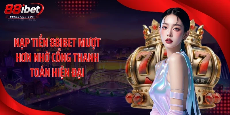Nạp tiền 88IBET mượt hơn nhờ cổng thanh toán hiện đại