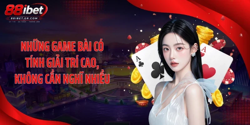 Những game bài có tính giải trí cao, không cần nghĩ nhiều