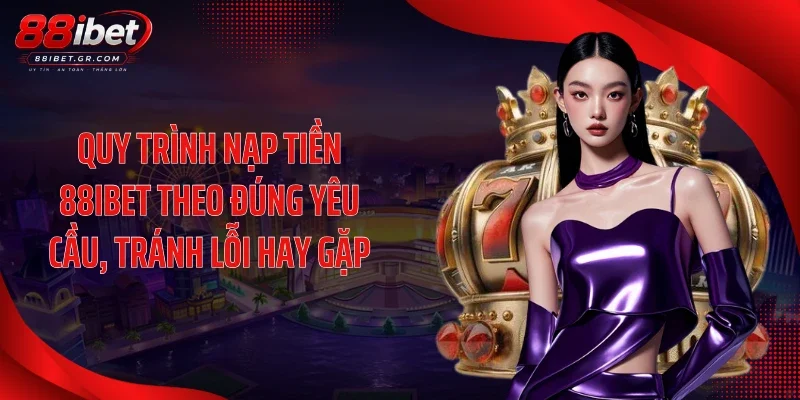 Quy trình nạp tiền 88IBET theo đúng yêu cầu, tránh lỗi hay gặp