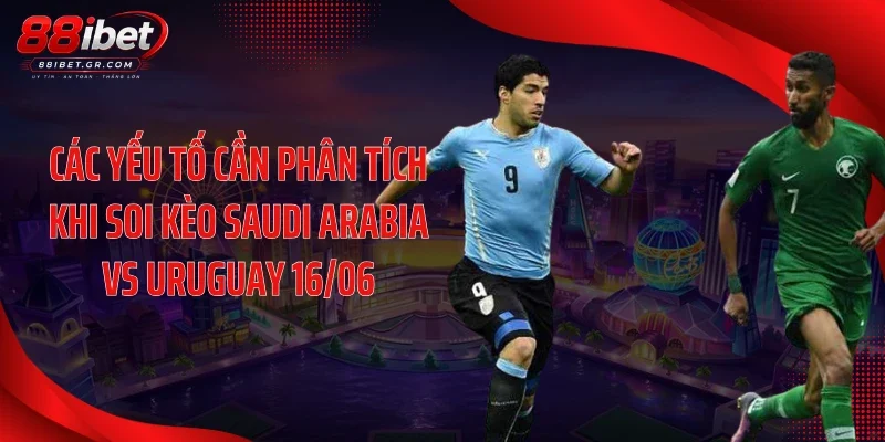 Các yếu tố cần phân tích khi soi kèo Saudi Arabia vs Uruguay 16/06