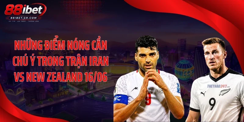 Iran Vs New Zealand 16/06 - Cú Đánh Bất Ngờ Hay Kịch Bản 1 Chiều? Những điểm nóng cần chú ý trong trận Iran vs New Zealand 16/06