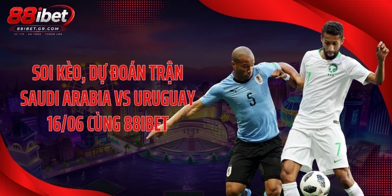 Soi kèo, dự đoán trận Saudi Arabia vs Uruguay 16/06 cùng 88IBET