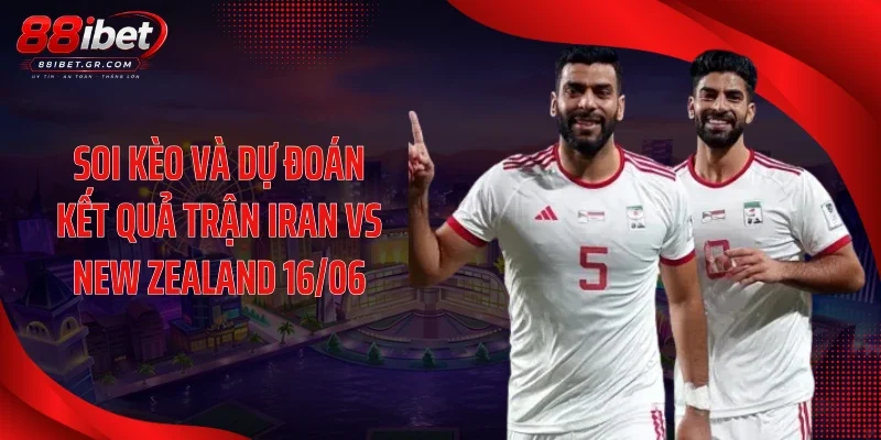 Iran Vs New Zealand 16/06 - Cú Đánh Bất Ngờ Hay Kịch Bản 1 Chiều? Soi kèo và dự đoán kết quả trận Iran vs New Zealand 16/06