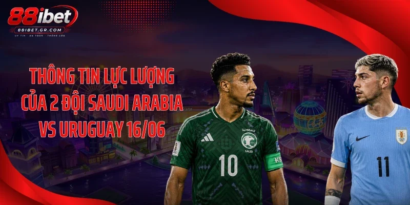 Thông tin lực lượng của 2 đội Saudi Arabia vs Uruguay 16/06