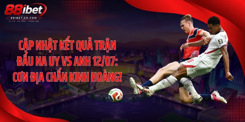 Cập Nhật Kết Quả Trận Đấu Na Uy Vs Anh 12/07: Cơn Địa Chấn Kinh Hoàng!